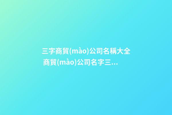 三字商貿(mào)公司名稱大全 商貿(mào)公司名字三個字-第1張-公司起名-玄機派